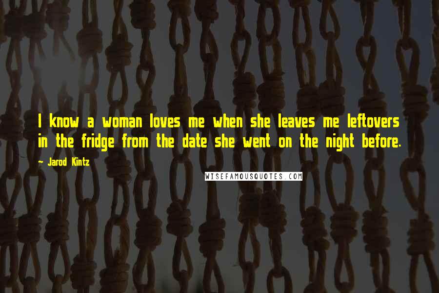 Jarod Kintz Quotes: I know a woman loves me when she leaves me leftovers in the fridge from the date she went on the night before.