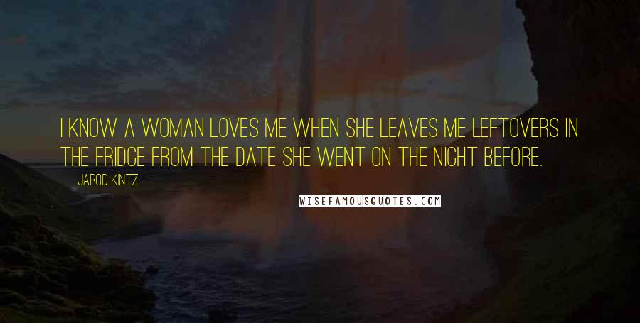 Jarod Kintz Quotes: I know a woman loves me when she leaves me leftovers in the fridge from the date she went on the night before.