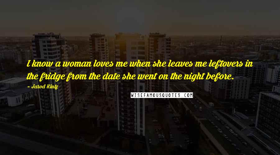 Jarod Kintz Quotes: I know a woman loves me when she leaves me leftovers in the fridge from the date she went on the night before.