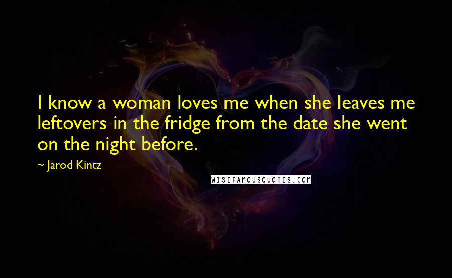 Jarod Kintz Quotes: I know a woman loves me when she leaves me leftovers in the fridge from the date she went on the night before.