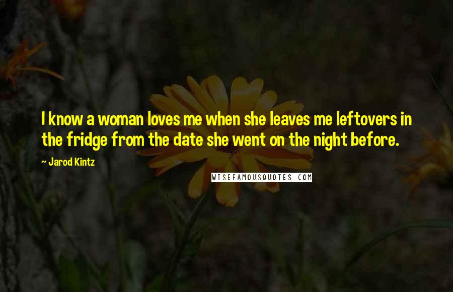 Jarod Kintz Quotes: I know a woman loves me when she leaves me leftovers in the fridge from the date she went on the night before.