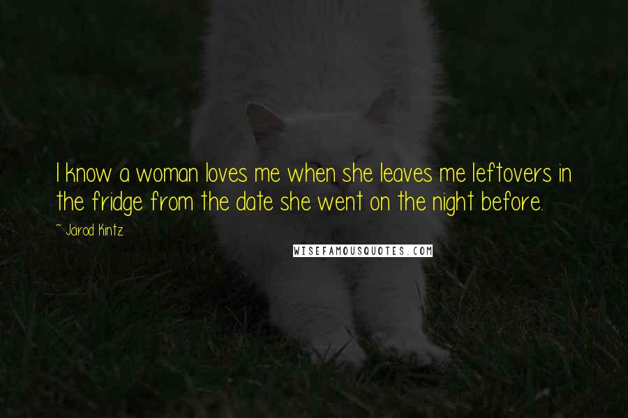 Jarod Kintz Quotes: I know a woman loves me when she leaves me leftovers in the fridge from the date she went on the night before.