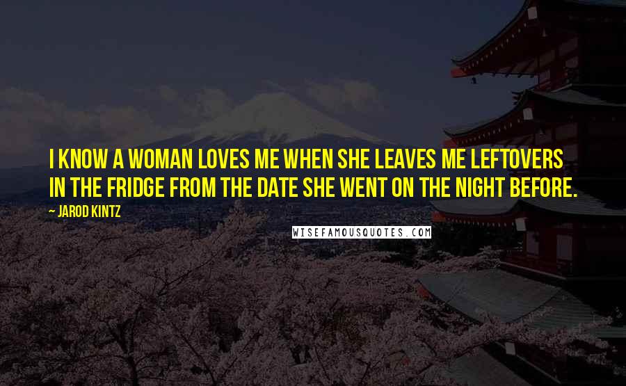 Jarod Kintz Quotes: I know a woman loves me when she leaves me leftovers in the fridge from the date she went on the night before.