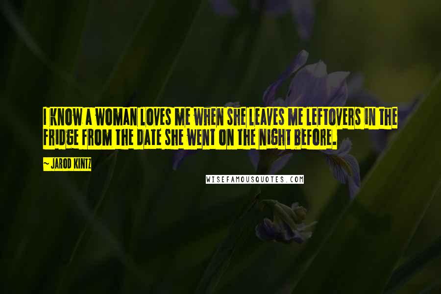 Jarod Kintz Quotes: I know a woman loves me when she leaves me leftovers in the fridge from the date she went on the night before.