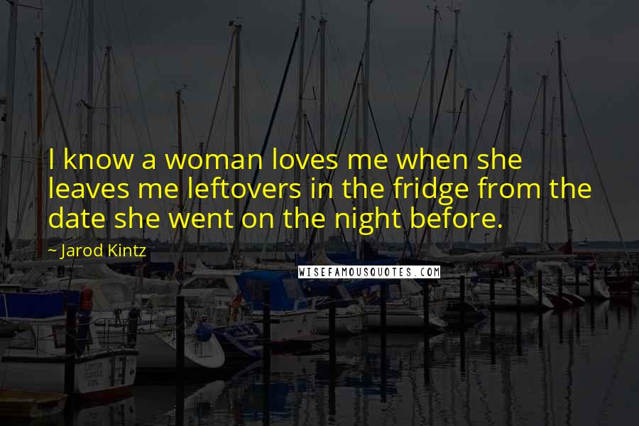 Jarod Kintz Quotes: I know a woman loves me when she leaves me leftovers in the fridge from the date she went on the night before.