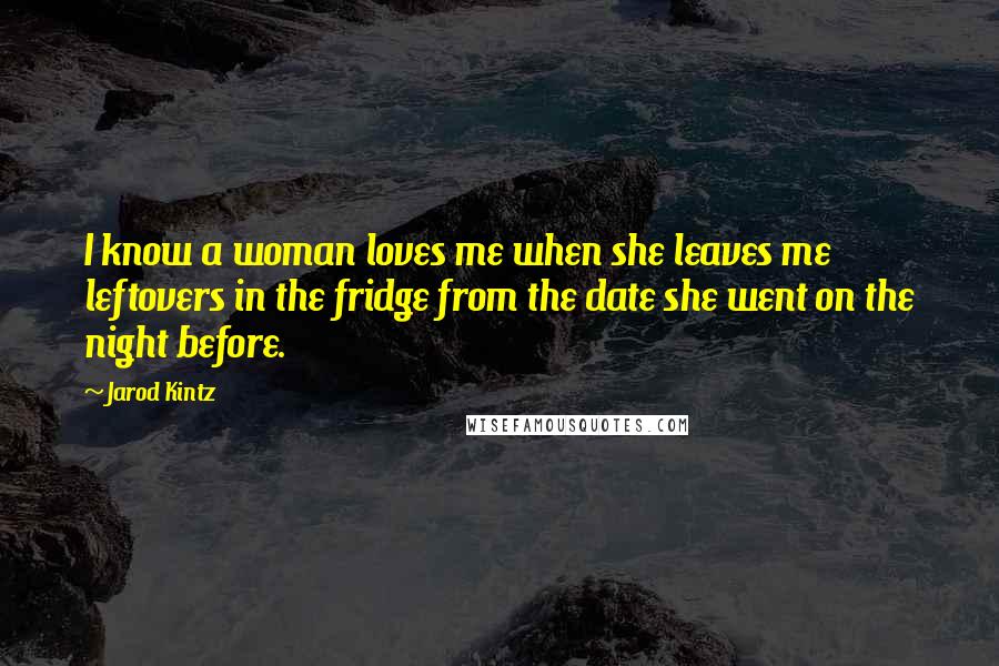 Jarod Kintz Quotes: I know a woman loves me when she leaves me leftovers in the fridge from the date she went on the night before.