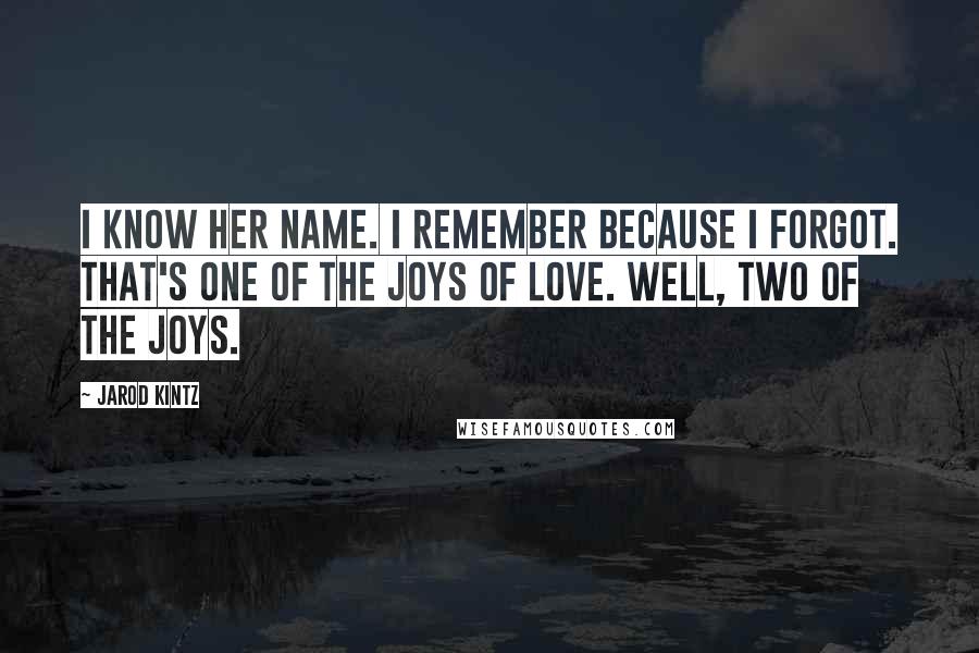 Jarod Kintz Quotes: I know her name. I remember because I forgot. That's one of the joys of love. Well, two of the joys.