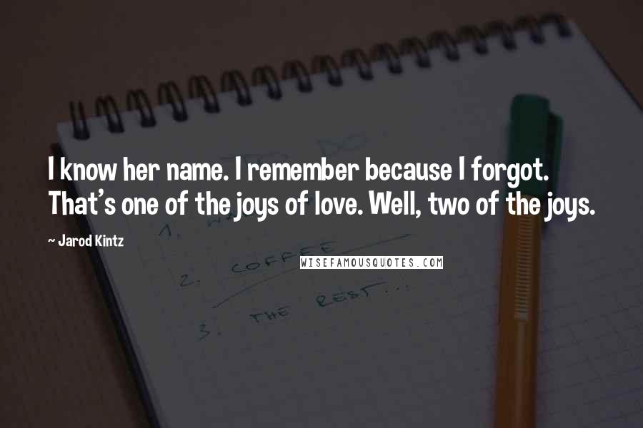 Jarod Kintz Quotes: I know her name. I remember because I forgot. That's one of the joys of love. Well, two of the joys.