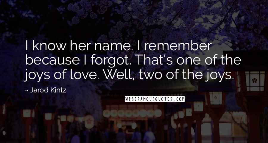 Jarod Kintz Quotes: I know her name. I remember because I forgot. That's one of the joys of love. Well, two of the joys.