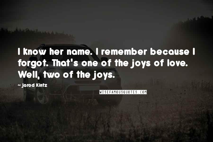 Jarod Kintz Quotes: I know her name. I remember because I forgot. That's one of the joys of love. Well, two of the joys.