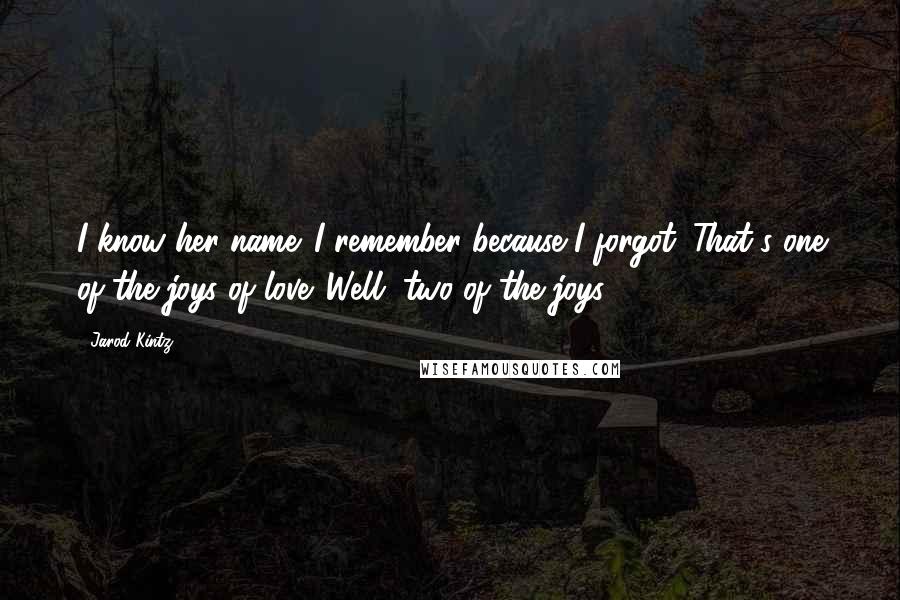 Jarod Kintz Quotes: I know her name. I remember because I forgot. That's one of the joys of love. Well, two of the joys.