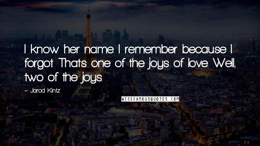 Jarod Kintz Quotes: I know her name. I remember because I forgot. That's one of the joys of love. Well, two of the joys.