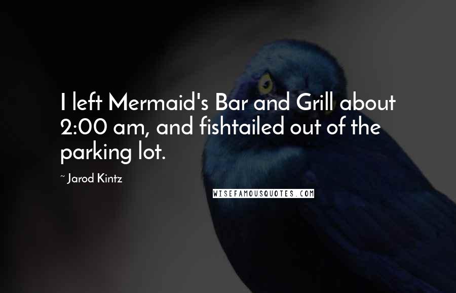 Jarod Kintz Quotes: I left Mermaid's Bar and Grill about 2:00 am, and fishtailed out of the parking lot.