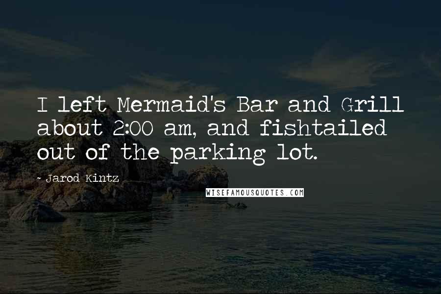 Jarod Kintz Quotes: I left Mermaid's Bar and Grill about 2:00 am, and fishtailed out of the parking lot.