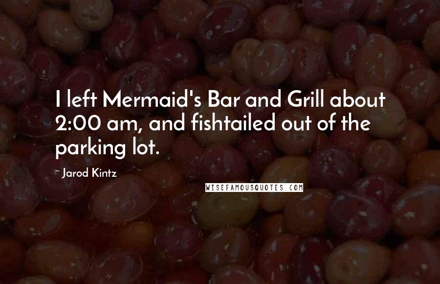 Jarod Kintz Quotes: I left Mermaid's Bar and Grill about 2:00 am, and fishtailed out of the parking lot.