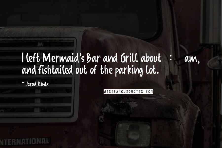 Jarod Kintz Quotes: I left Mermaid's Bar and Grill about 2:00 am, and fishtailed out of the parking lot.