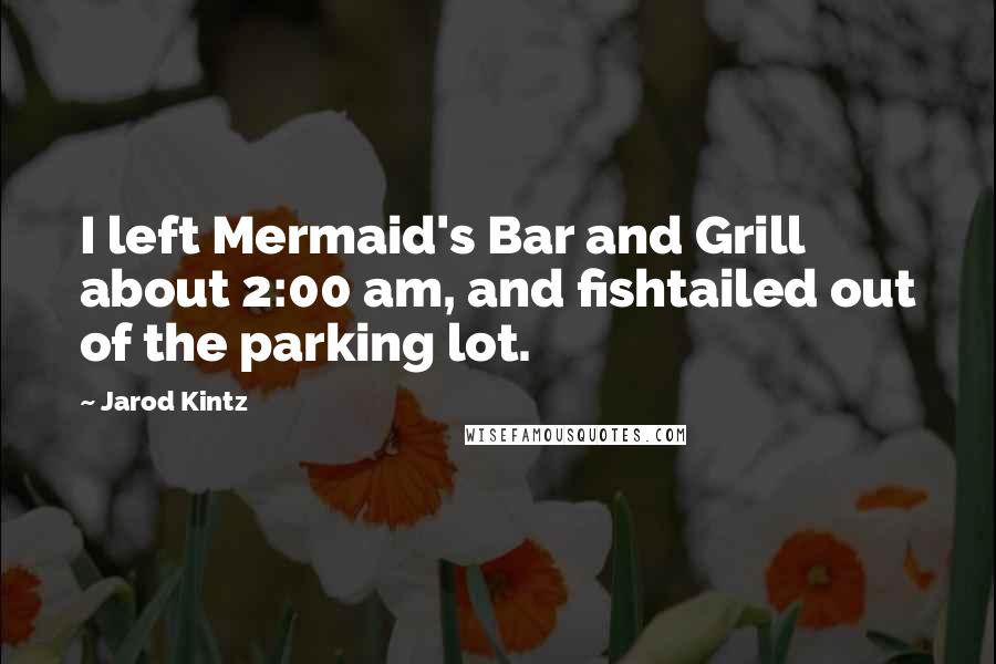 Jarod Kintz Quotes: I left Mermaid's Bar and Grill about 2:00 am, and fishtailed out of the parking lot.