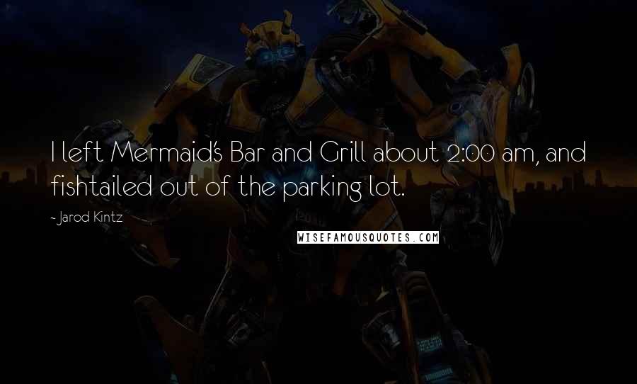 Jarod Kintz Quotes: I left Mermaid's Bar and Grill about 2:00 am, and fishtailed out of the parking lot.