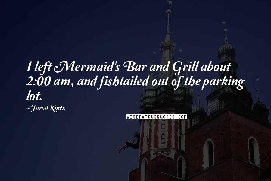 Jarod Kintz Quotes: I left Mermaid's Bar and Grill about 2:00 am, and fishtailed out of the parking lot.