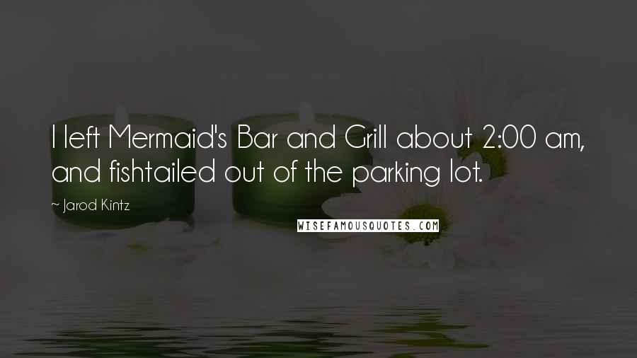 Jarod Kintz Quotes: I left Mermaid's Bar and Grill about 2:00 am, and fishtailed out of the parking lot.