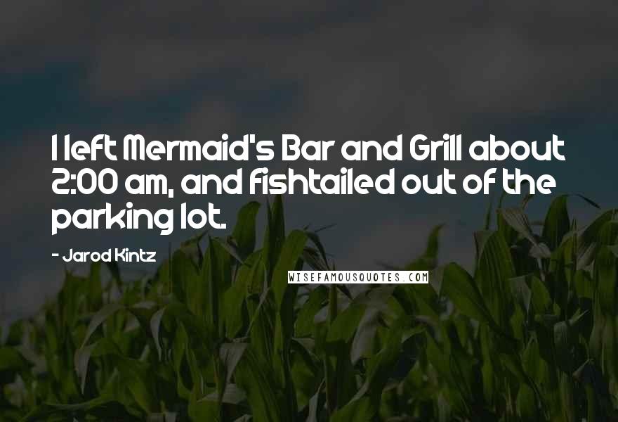 Jarod Kintz Quotes: I left Mermaid's Bar and Grill about 2:00 am, and fishtailed out of the parking lot.