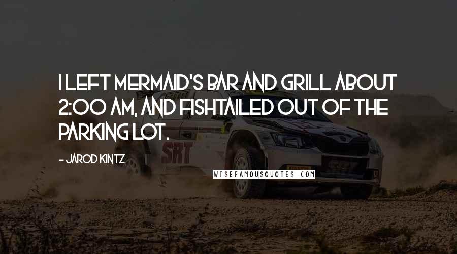 Jarod Kintz Quotes: I left Mermaid's Bar and Grill about 2:00 am, and fishtailed out of the parking lot.