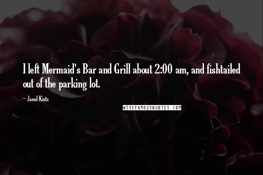 Jarod Kintz Quotes: I left Mermaid's Bar and Grill about 2:00 am, and fishtailed out of the parking lot.