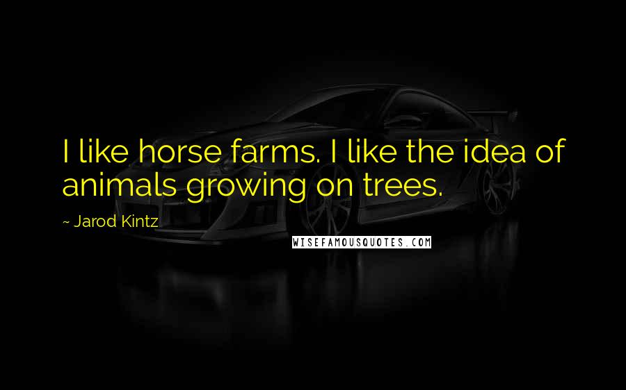 Jarod Kintz Quotes: I like horse farms. I like the idea of animals growing on trees.