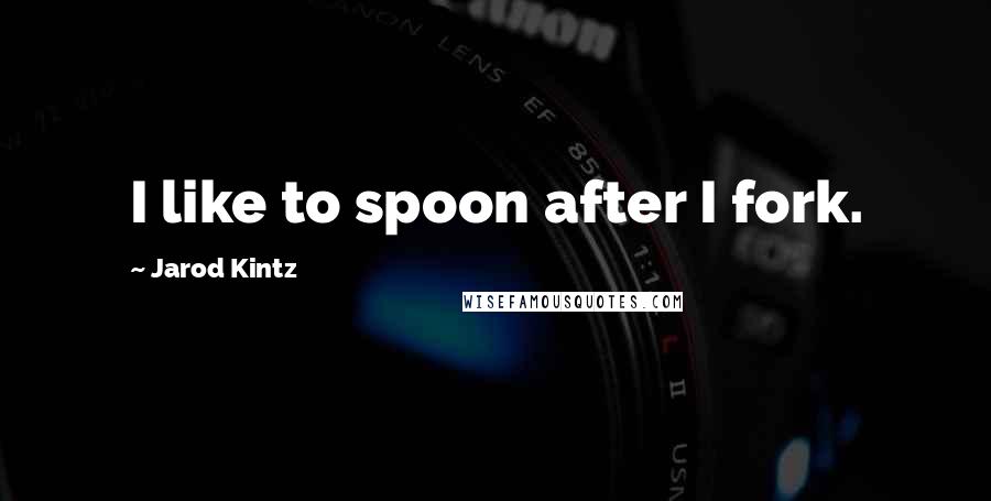 Jarod Kintz Quotes: I like to spoon after I fork.