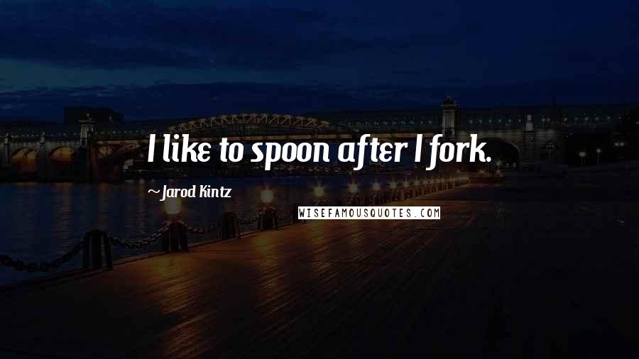 Jarod Kintz Quotes: I like to spoon after I fork.