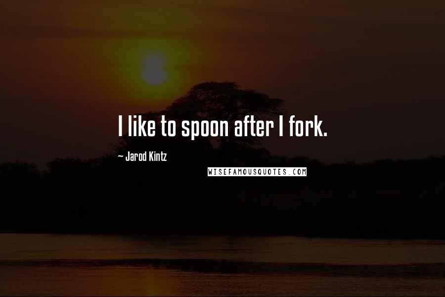 Jarod Kintz Quotes: I like to spoon after I fork.