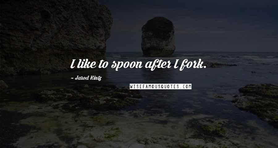 Jarod Kintz Quotes: I like to spoon after I fork.