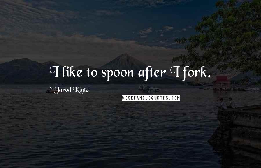 Jarod Kintz Quotes: I like to spoon after I fork.