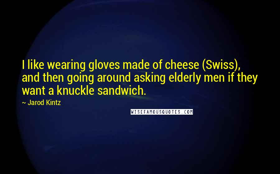 Jarod Kintz Quotes: I like wearing gloves made of cheese (Swiss), and then going around asking elderly men if they want a knuckle sandwich.
