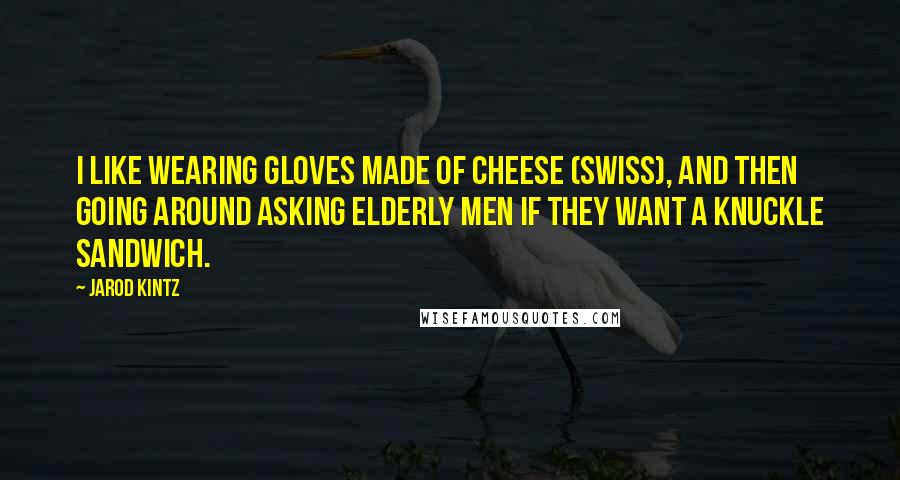 Jarod Kintz Quotes: I like wearing gloves made of cheese (Swiss), and then going around asking elderly men if they want a knuckle sandwich.