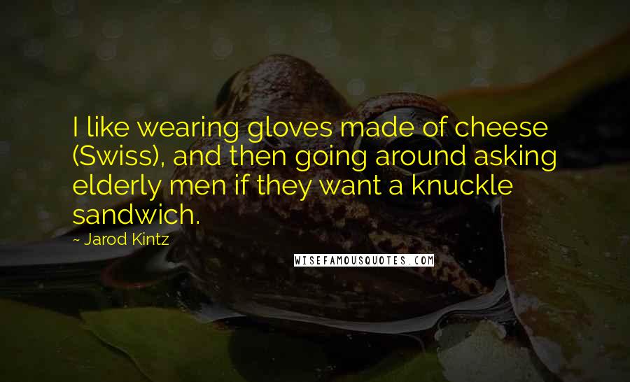 Jarod Kintz Quotes: I like wearing gloves made of cheese (Swiss), and then going around asking elderly men if they want a knuckle sandwich.
