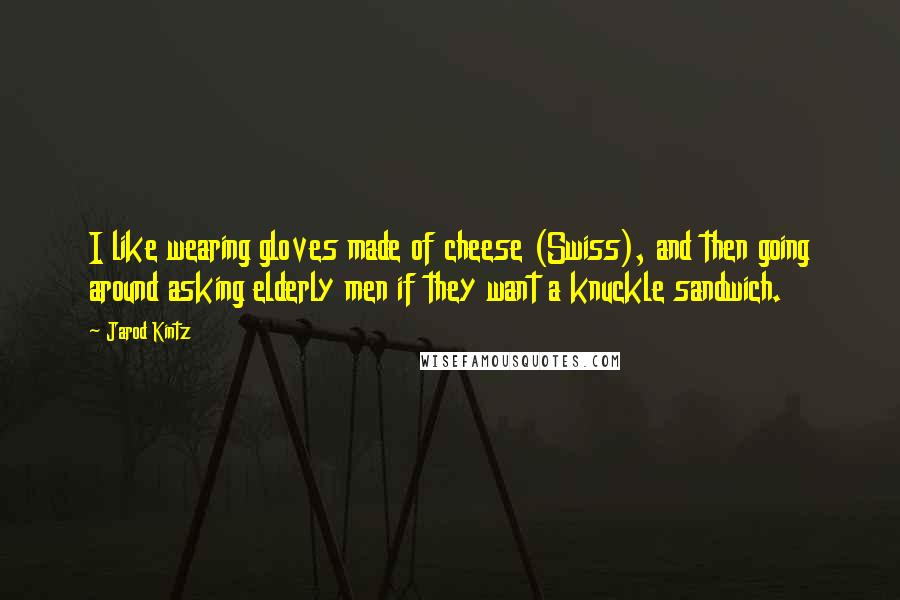 Jarod Kintz Quotes: I like wearing gloves made of cheese (Swiss), and then going around asking elderly men if they want a knuckle sandwich.