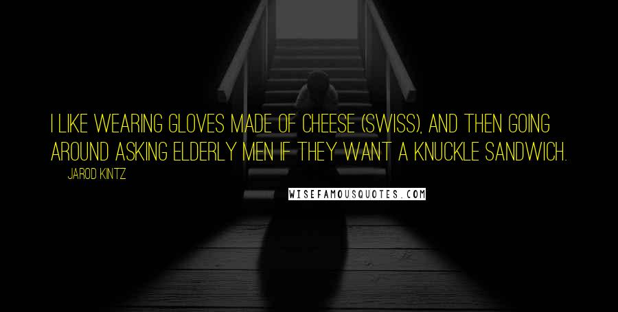 Jarod Kintz Quotes: I like wearing gloves made of cheese (Swiss), and then going around asking elderly men if they want a knuckle sandwich.