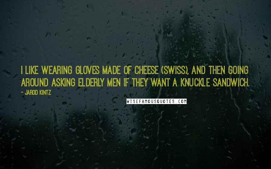 Jarod Kintz Quotes: I like wearing gloves made of cheese (Swiss), and then going around asking elderly men if they want a knuckle sandwich.
