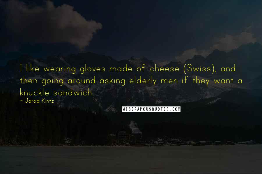 Jarod Kintz Quotes: I like wearing gloves made of cheese (Swiss), and then going around asking elderly men if they want a knuckle sandwich.