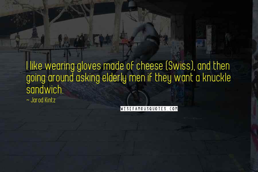 Jarod Kintz Quotes: I like wearing gloves made of cheese (Swiss), and then going around asking elderly men if they want a knuckle sandwich.