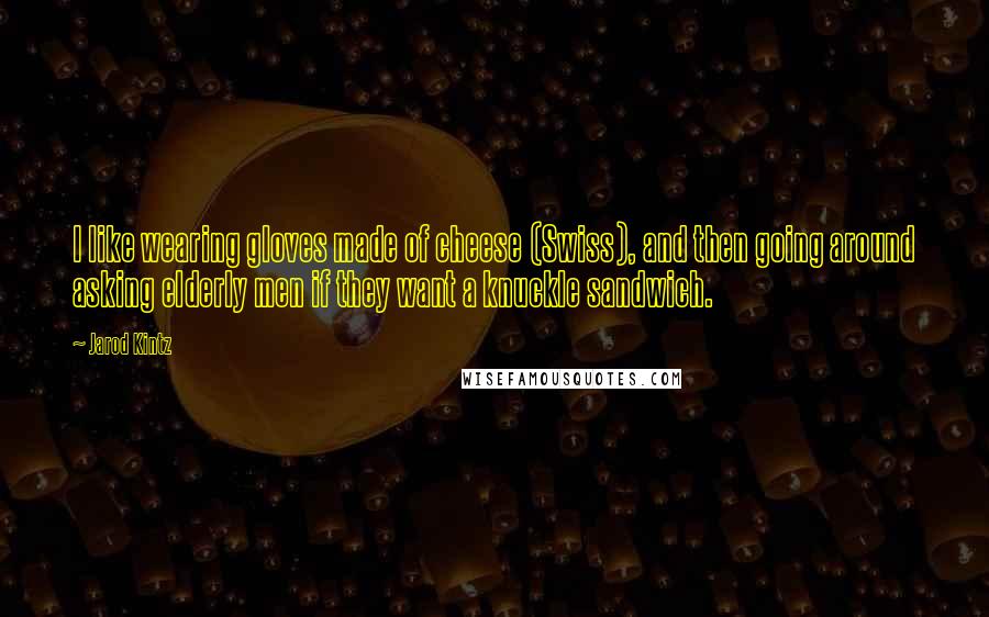 Jarod Kintz Quotes: I like wearing gloves made of cheese (Swiss), and then going around asking elderly men if they want a knuckle sandwich.