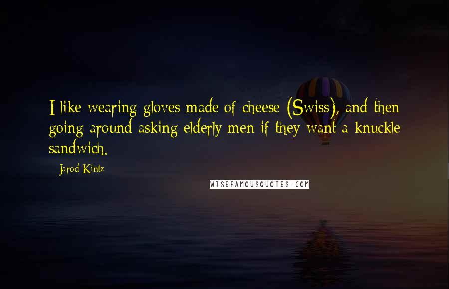 Jarod Kintz Quotes: I like wearing gloves made of cheese (Swiss), and then going around asking elderly men if they want a knuckle sandwich.