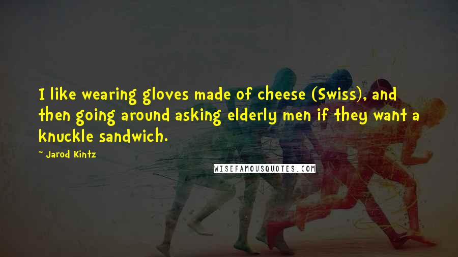 Jarod Kintz Quotes: I like wearing gloves made of cheese (Swiss), and then going around asking elderly men if they want a knuckle sandwich.