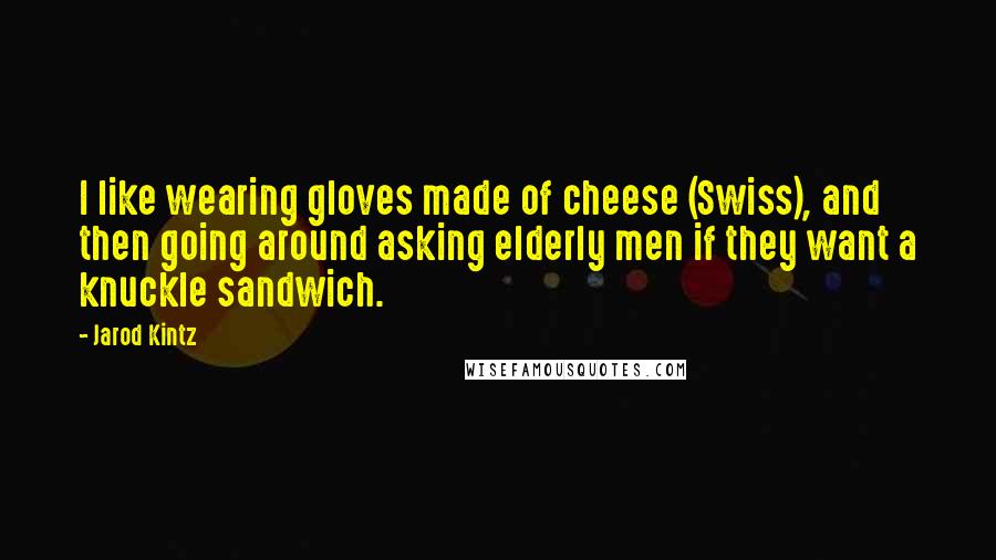 Jarod Kintz Quotes: I like wearing gloves made of cheese (Swiss), and then going around asking elderly men if they want a knuckle sandwich.