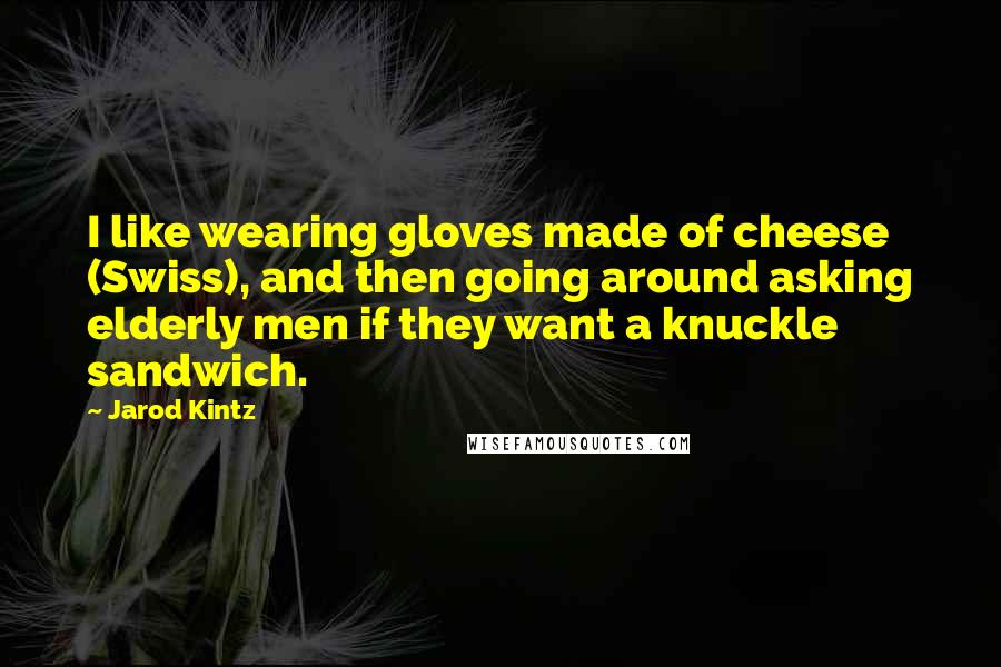 Jarod Kintz Quotes: I like wearing gloves made of cheese (Swiss), and then going around asking elderly men if they want a knuckle sandwich.