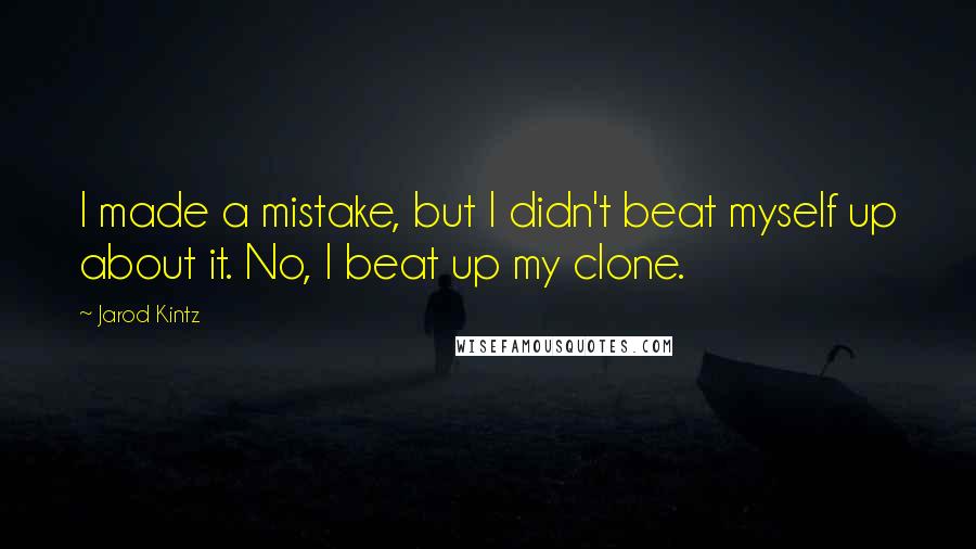 Jarod Kintz Quotes: I made a mistake, but I didn't beat myself up about it. No, I beat up my clone.