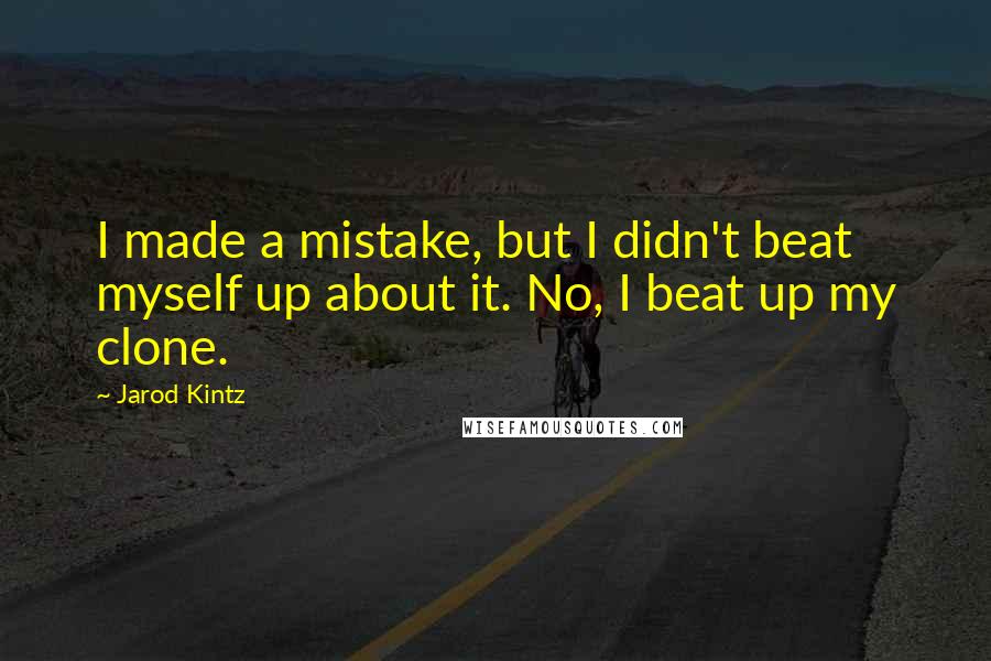 Jarod Kintz Quotes: I made a mistake, but I didn't beat myself up about it. No, I beat up my clone.