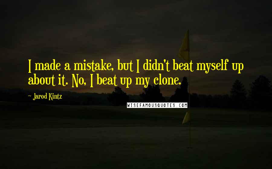 Jarod Kintz Quotes: I made a mistake, but I didn't beat myself up about it. No, I beat up my clone.