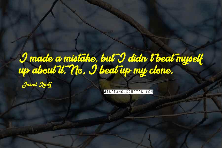 Jarod Kintz Quotes: I made a mistake, but I didn't beat myself up about it. No, I beat up my clone.